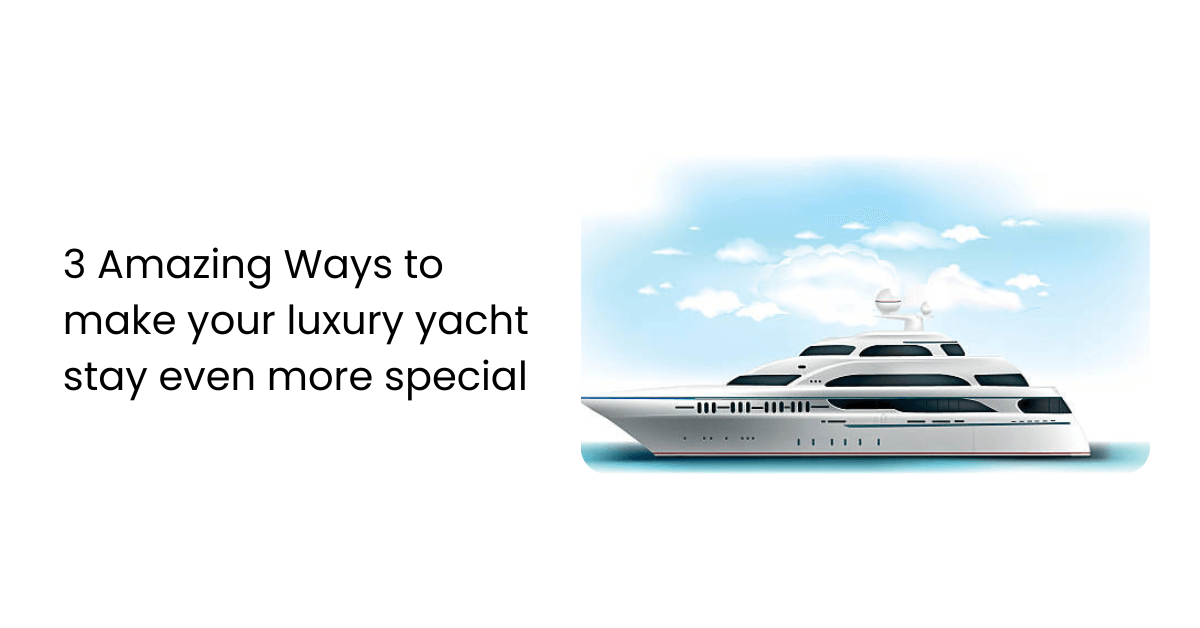 3 Amazing Ways to make your Luxury Yacht Stay Even More Special